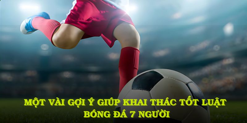 Một vài gợi ý giúp khai thác tốt nhất luật bóng đá 7 người trong quá trình đặt kèo
